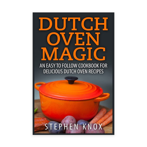 Dutch Oven Magic: An Easy to Follow Cookbook for Delicious Dutch Oven Recipes
