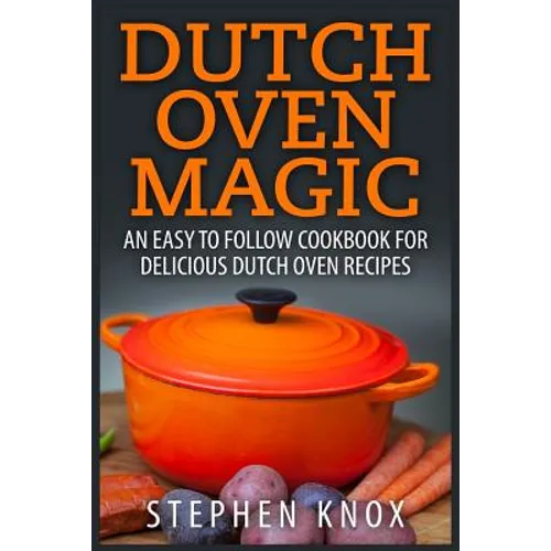 Dutch Oven Magic: An Easy to Follow Cookbook for Delicious Dutch Oven Recipes