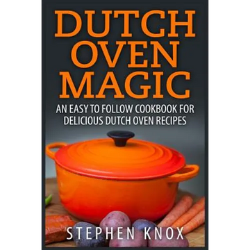 Dutch Oven Magic: An Easy to Follow Cookbook for Delicious Dutch Oven Recipes